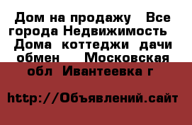 Дом на продажу - Все города Недвижимость » Дома, коттеджи, дачи обмен   . Московская обл.,Ивантеевка г.